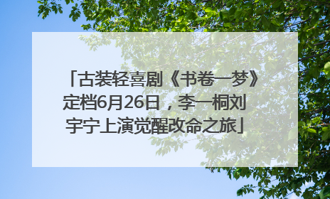 古装轻喜剧《书卷一梦》定档6月26日，李一桐刘宇宁上演觉醒改命之旅