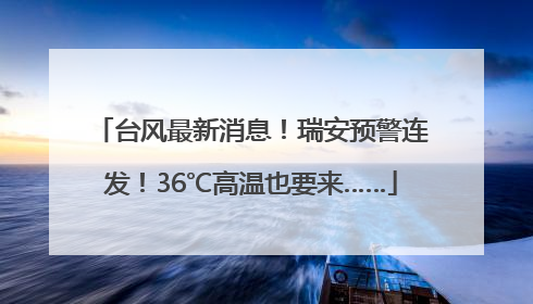 台风最新消息！瑞安预警连发！36℃高温也要来……
