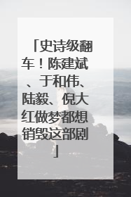 史诗级翻车！陈建斌、于和伟、陆毅、倪大红做梦都想销毁这部剧