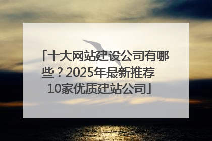 十大网站建设公司有哪些？2025年最新推荐10家优质建站公司