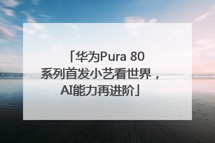 华为Pura 80系列首发小艺看世界，AI能力再进阶