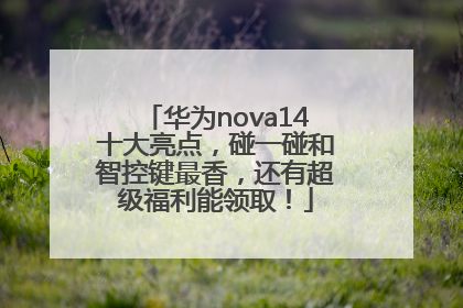 华为nova14十大亮点，碰一碰和智控键最香，还有超级福利能领取！