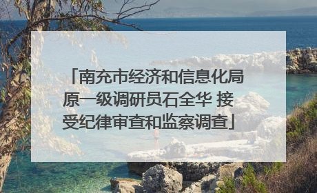 南充市经济和信息化局原一级调研员石全华 接受纪律审查和监察调查