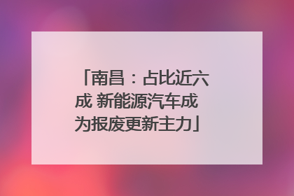 南昌：占比近六成 新能源汽车成为报废更新主力