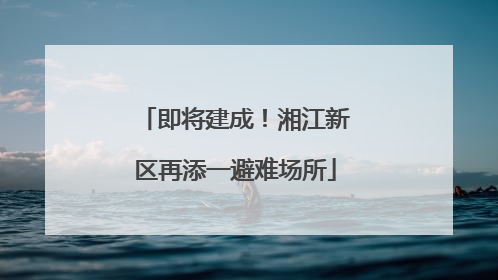 即将建成！湘江新区再添一避难场所