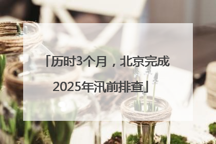 历时3个月，北京完成2025年汛前排查