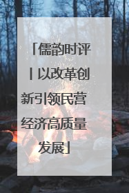 儒韵时评丨以改革创新引领民营经济高质量发展