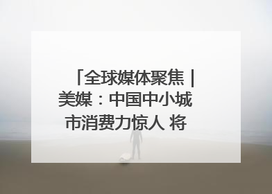 全球媒体聚焦｜美媒：中国中小城市消费力惊人 将成投资新机遇