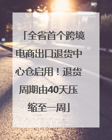 全省首个跨境电商出口退货中心仓启用！退货周期由40天压缩至一周