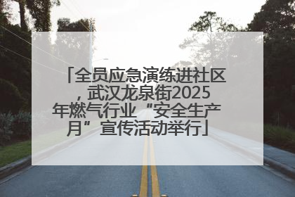 全员应急演练进社区，武汉龙泉街2025年燃气行业“安全生产月”宣传活动举行