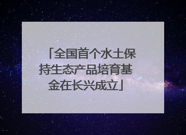 全国首个水土保持生态产品培育基金在长兴成立