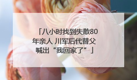 八小时找到失散80年亲人 川军后代替父喊出“我回家了”