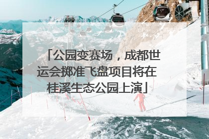 公园变赛场，成都世运会掷准飞盘项目将在桂溪生态公园上演