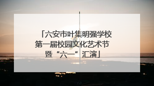 六安市叶集明强学校第一届校园文化艺术节暨“六一”汇演