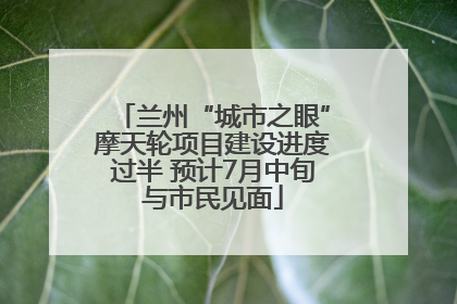 兰州“城市之眼”摩天轮项目建设进度过半 预计7月中旬与市民见面