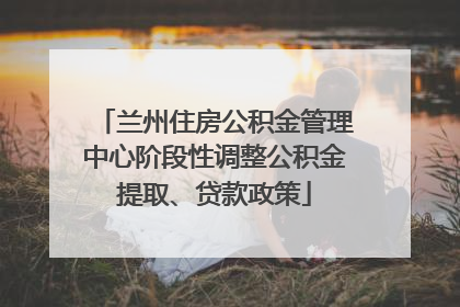 兰州住房公积金管理中心阶段性调整公积金提取、贷款政策