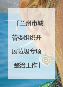 兰州市城管委组织开展垃圾专项整治工作