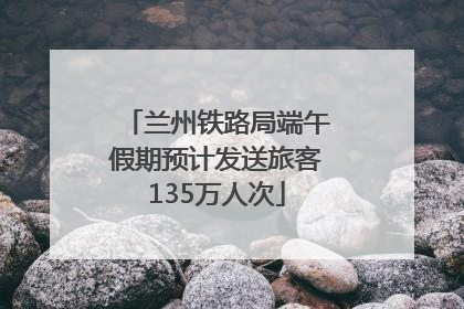 兰州铁路局端午假期预计发送旅客135万人次
