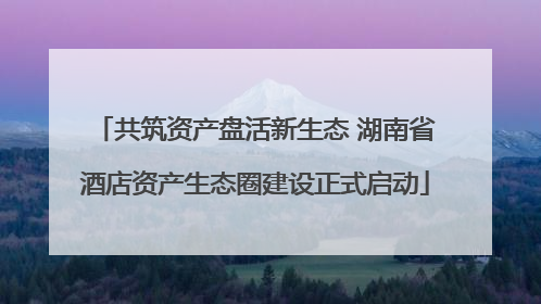 共筑资产盘活新生态 湖南省酒店资产生态圈建设正式启动