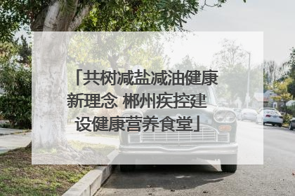 共树减盐减油健康新理念 郴州疾控建设健康营养食堂