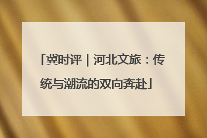 冀时评｜河北文旅：传统与潮流的双向奔赴