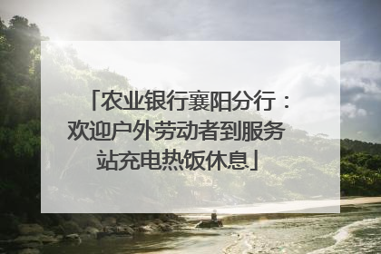 农业银行襄阳分行：欢迎户外劳动者到服务站充电热饭休息