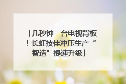 几秒钟一台电视背板！长虹技佳冲压生产“智造”提速升级