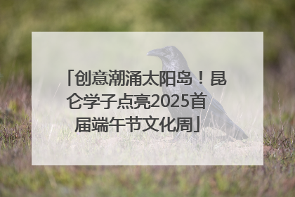 创意潮涌太阳岛！昆仑学子点亮2025首届端午节文化周