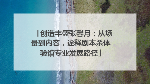 创造丰盛张馨月：从场景到内容，诠释剧本杀体验馆专业发展路径