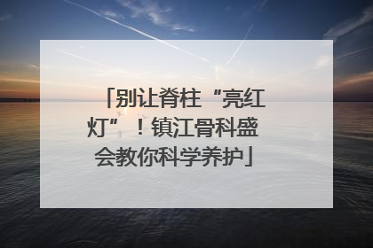 别让脊柱“亮红灯”！镇江骨科盛会教你科学养护