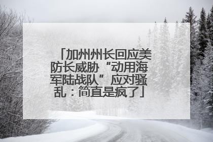 加州州长回应美防长威胁“动用海军陆战队”应对骚乱：简直是疯了