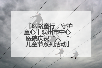 医路童行，守护童心丨滨州市中心医院庆祝“六一”儿童节系列活动
