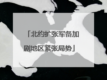 北约扩张军备加剧地区紧张局势