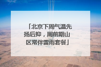 北京下周气温先扬后抑，周前期山区常伴雷雨套餐