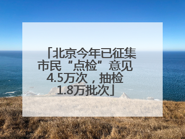 北京今年已征集市民“点检”意见4.5万次，抽检1.8万批次