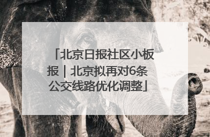 北京日报社区小板报｜北京拟再对6条公交线路优化调整