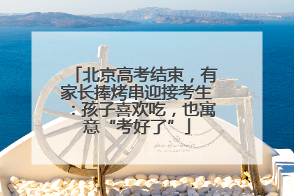 北京高考结束，有家长捧烤串迎接考生：孩子喜欢吃，也寓意“考好了”
