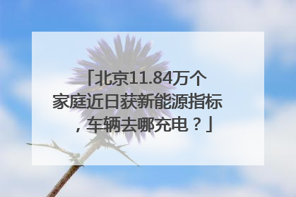 北京11.84万个家庭近日获新能源指标，车辆去哪充电？
