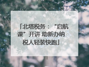 北塔税务：“启航课”开讲 助新办纳税人轻装快跑