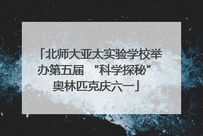 北师大亚太实验学校举办第五届 “科学探秘” 奥林匹克庆六一