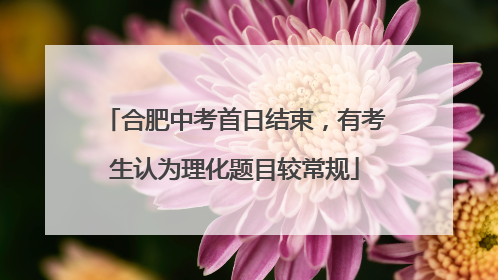 合肥中考首日结束，有考生认为理化题目较常规