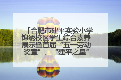 合肥市建平实验小学锦绣校区学生综合素养展示暨首届“五一劳动奖章”、“建平之星”颁奖典礼圆满举办