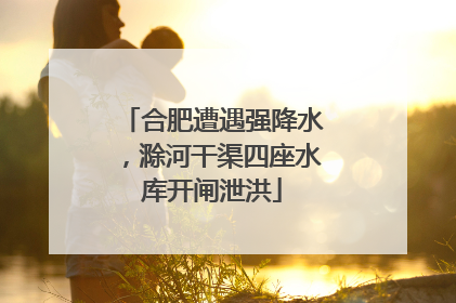 合肥遭遇强降水，滁河干渠四座水库开闸泄洪