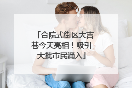 合院式街区大吉巷今天亮相！吸引大批市民涌入