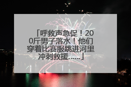 呼救声急促！200斤男子落水！他们穿着比赛服跳进河里冲刺救援……
