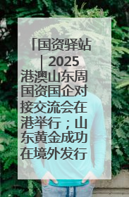 国资驿站｜2025港澳山东周国资国企对接交流会在港举行；山东黄金成功在境外发行3亿美元绿色债券