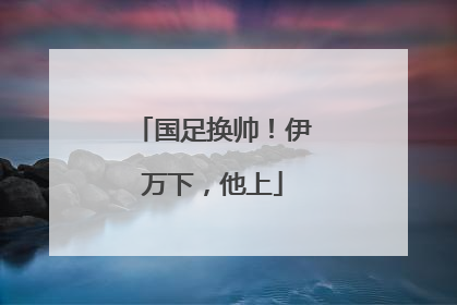 国足换帅！伊万下，他上