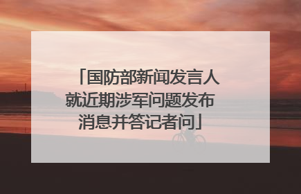 国防部新闻发言人就近期涉军问题发布消息并答记者问
