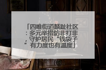 四唯街道麟趾社区：多元举措防非打非，守护居民“钱袋子”有力度也有温度