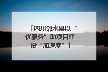 四川邻水县以“优服务”助项目建设“加速度”